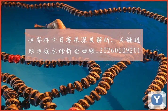世界杯今日赛果深度解析：关键进球与战术转折全回顾_20260609201259