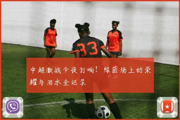 中超激战今夜打响！绿茵场上的荣耀与泪水全记录