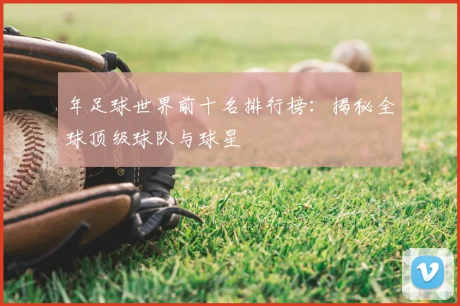 年足球世界前十名排行榜：揭秘全球顶级球队与球星