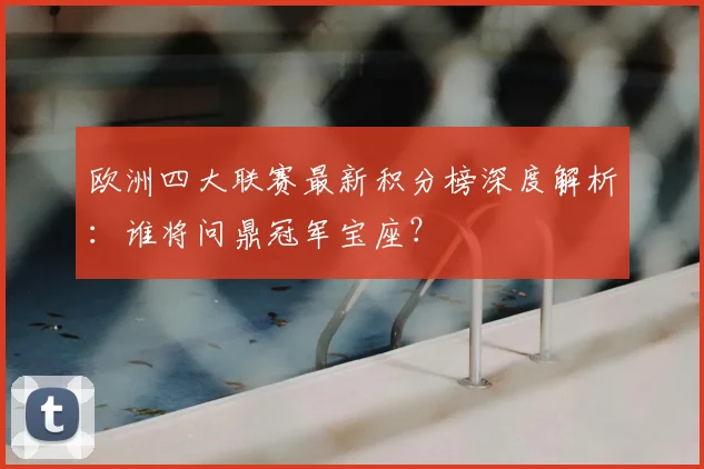 欧洲四大联赛最新积分榜深度解析:谁将问鼎冠军宝座?