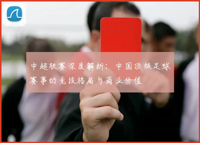 中超联赛深度解析：中国顶级足球赛事的竞技格局与商业价值
