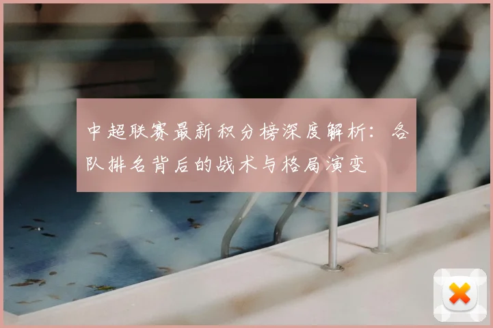 中超联赛最新积分榜深度解析:各队排名背后的战术与格局演变