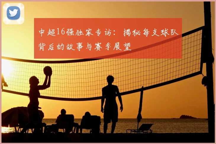中超16强独家专访:揭秘每支球队背后的故事与赛季展望