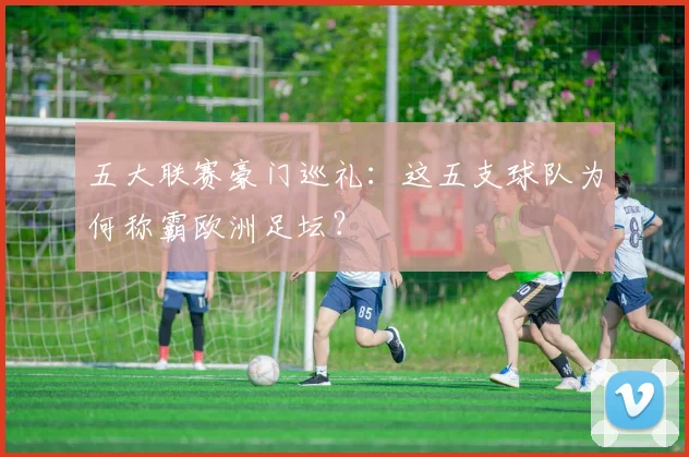 五大联赛豪门巡礼：这五支球队为何称霸欧洲足坛？