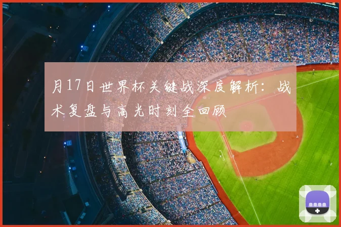 月17日世界杯关键战深度解析:战术复盘与高光时刻全回顾