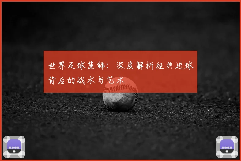 世界足球集锦:深度解析经典进球背后的战术与艺术