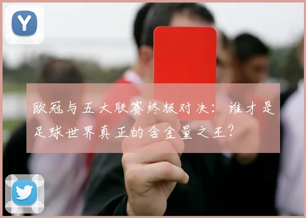 欧冠与五大联赛终极对决:谁才是足球世界真正的含金量之王?