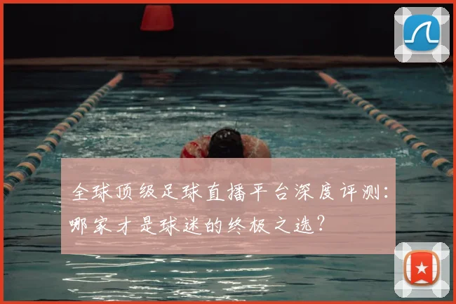 全球顶级足球直播平台深度评测:哪家才是球迷的终极之选?