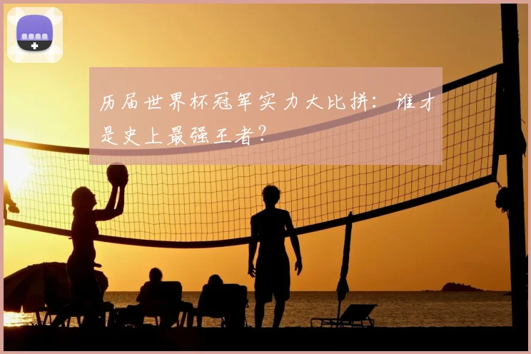历届世界杯冠军实力大比拼:谁才是史上最强王者?