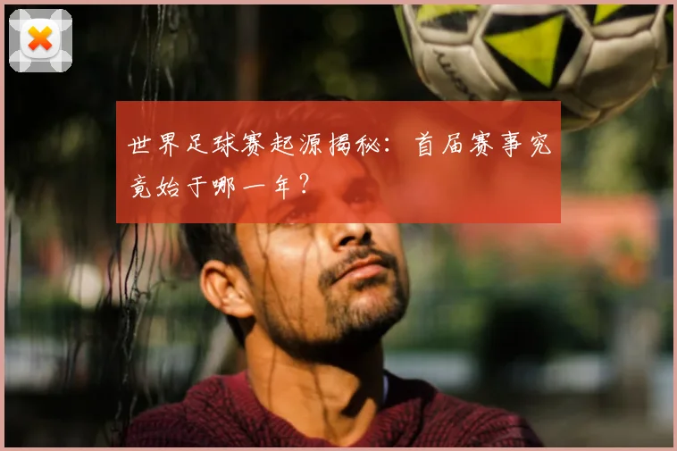 世界足球赛起源揭秘：首届赛事究竟始于哪一年？