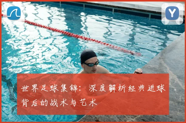世界足球集锦:深度解析经典进球背后的战术与艺术