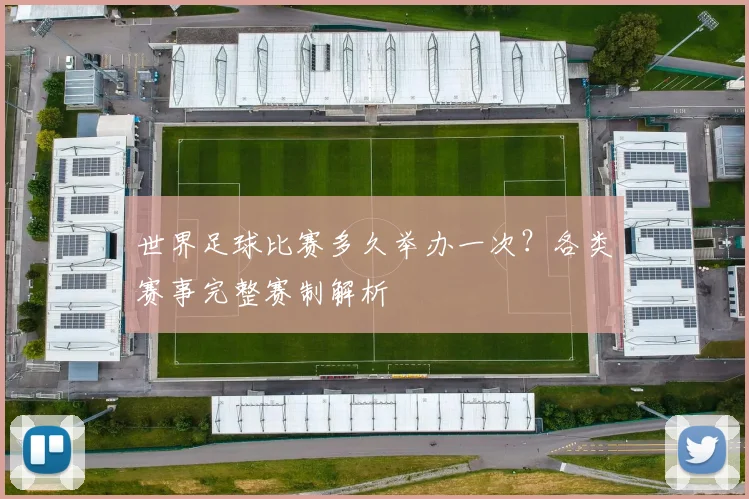 世界足球比赛多久举办一次？各类赛事完整赛制解析