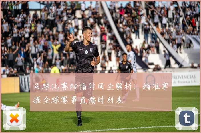 足球比赛转播时间全解析：精准掌握全球赛事直播时刻表