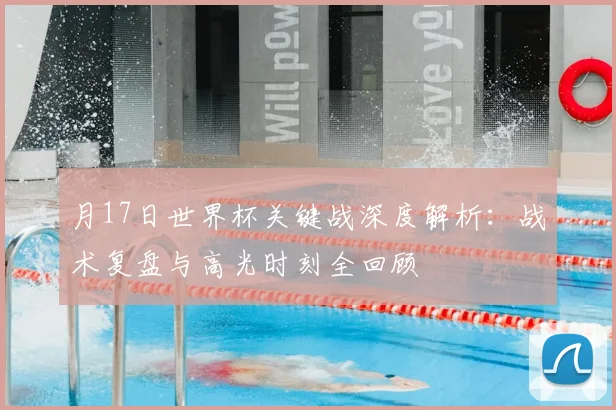 月17日世界杯关键战深度解析：战术复盘与高光时刻全回顾