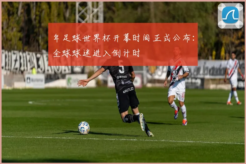 年足球世界杯开幕时间正式公布：全球球迷进入倒计时