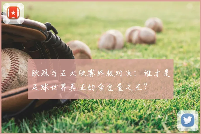 欧冠与五大联赛终极对决:谁才是足球世界真正的含金量之王?