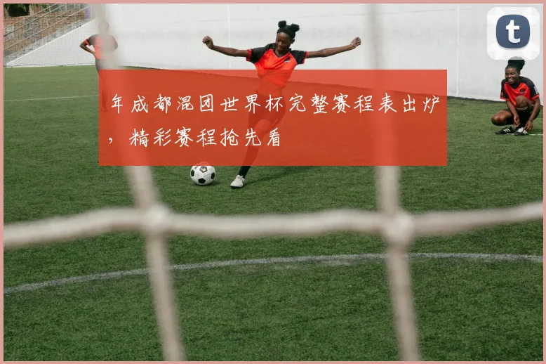 年成都混团世界杯完整赛程表出炉，精彩赛程抢先看