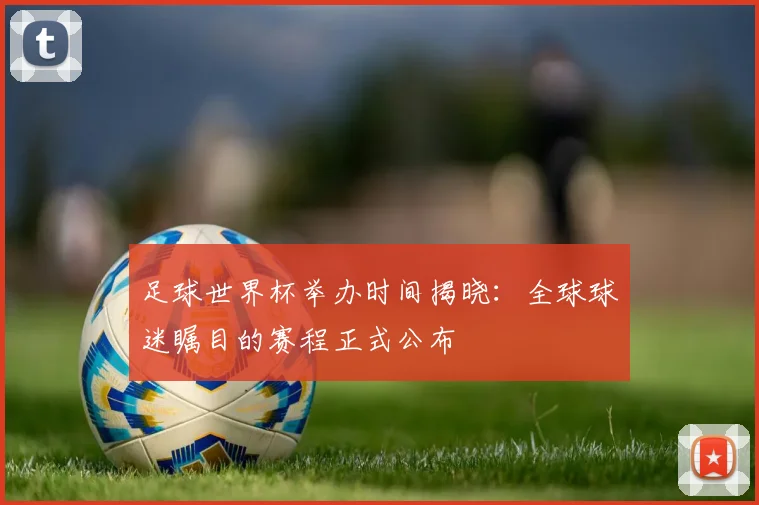 足球世界杯举办时间揭晓:全球球迷瞩目的赛程正式公布