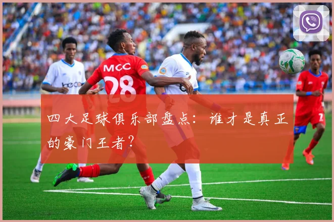 四大足球俱乐部盘点:谁才是真正的豪门王者?