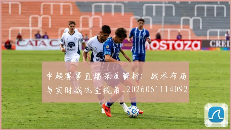 中超赛事直播深度解析：战术布局与实时战况全视角_20260611140922