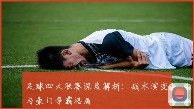 足球四大联赛深度解析：战术演变与豪门争霸格局