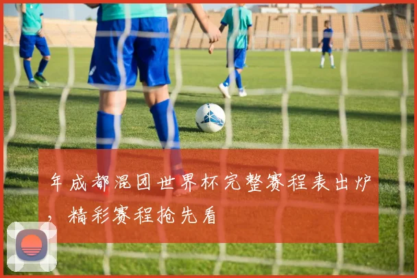 年成都混团世界杯完整赛程表出炉,精彩赛程抢先看