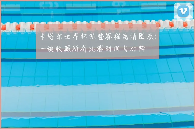 卡塔尔世界杯完整赛程高清图表：一键收藏所有比赛时间与对阵