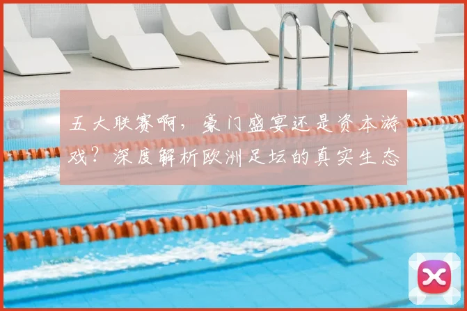 五大联赛啊,豪门盛宴还是资本游戏?深度解析欧洲足坛的真实生态