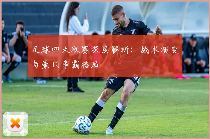 足球四大联赛深度解析:战术演变与豪门争霸格局