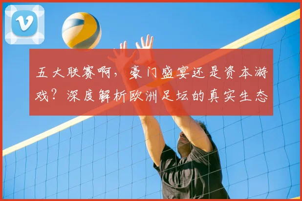 五大联赛啊,豪门盛宴还是资本游戏?深度解析欧洲足坛的真实生态