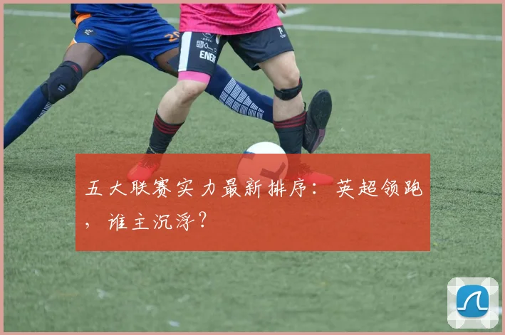 五大联赛实力最新排序：英超领跑，谁主沉浮？