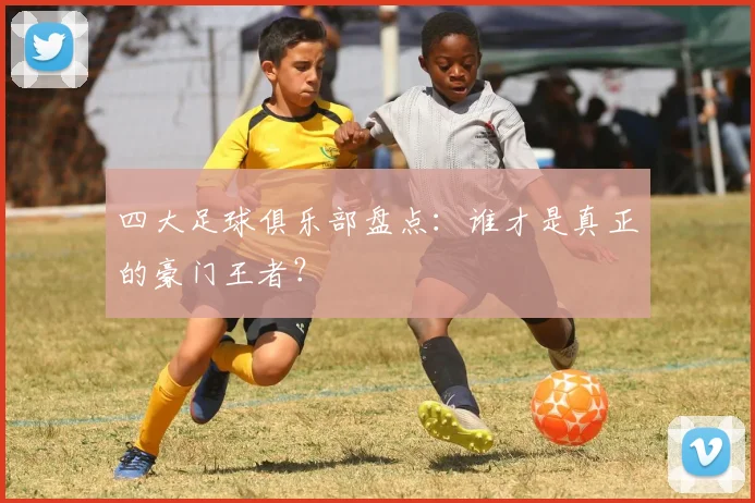 四大足球俱乐部盘点：谁才是真正的豪门王者？