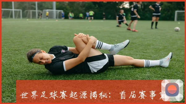 世界足球赛起源揭秘：首届赛事究竟始于哪一年？