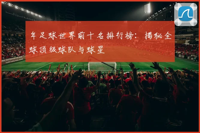 年足球世界前十名排行榜：揭秘全球顶级球队与球星