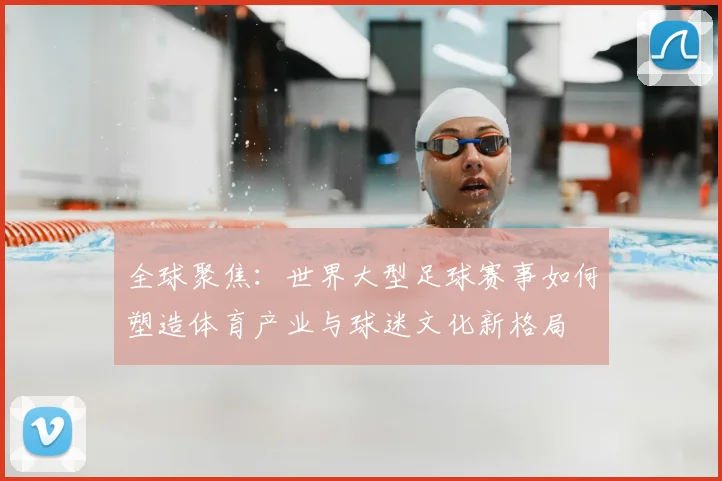 全球聚焦:世界大型足球赛事如何塑造体育产业与球迷文化新格局