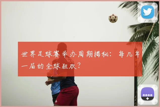 世界足球赛举办周期揭秘:每几年一届的全球狂欢?